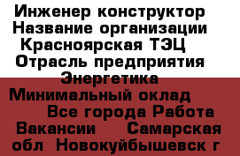 Инженер-конструктор › Название организации ­ Красноярская ТЭЦ-1 › Отрасль предприятия ­ Энергетика › Минимальный оклад ­ 34 000 - Все города Работа » Вакансии   . Самарская обл.,Новокуйбышевск г.